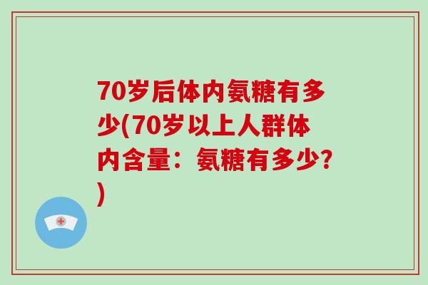 70岁后体内氨糖有多少(70岁以上人群体内含量:氨糖有多少?) 70岁后体内氨糖有多少(70岁以上人群体内含量:氨糖有多少?)