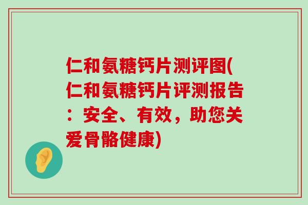 仁和氨糖钙片测评图(仁和氨糖钙片评测报告:安全、有效,助您关爱骨骼健康) 仁和氨糖钙片测评图(仁和氨糖钙片评测报告:安全、有效,助您关爱骨骼健康)