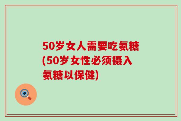 50岁女人需要吃氨糖(50岁女性必须摄入氨糖以保健) 50岁女人需要吃氨糖(50岁女性必须摄入氨糖以保健)