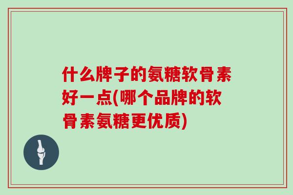 什么牌子的氨糖软骨素好一点(哪个品牌的软骨素氨糖更优质)