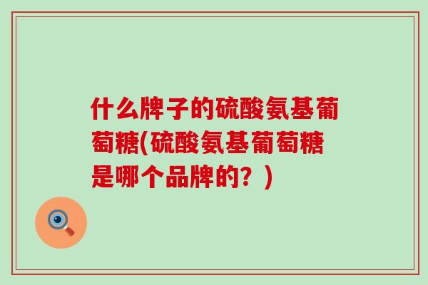 什么牌子的硫酸氨基葡萄糖(硫酸氨基葡萄糖是哪个品牌的?) 什么牌子的硫酸氨基葡萄糖(硫酸氨基葡萄糖是哪个品牌的?)