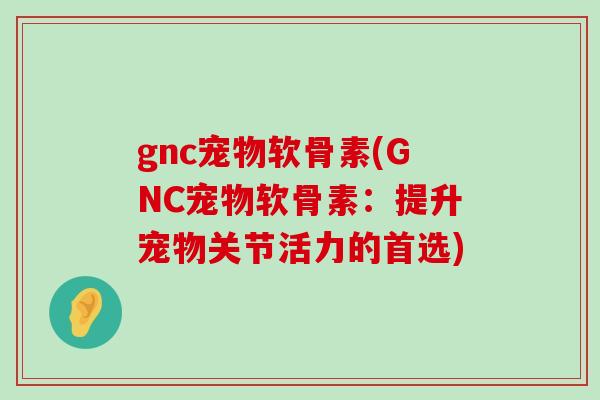 gnc宠物软骨素(GNC宠物软骨素：提升宠物关节活力的首选)