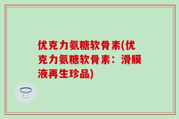 优克力氨糖软骨素(优克力氨糖软骨素:滑膜液再生珍品) 优克力氨糖软骨素(优克力氨糖软骨素:滑膜液再生珍品)