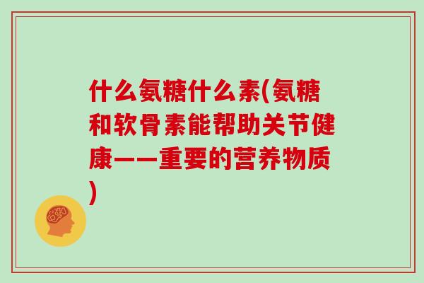 什么氨糖什么素(氨糖和软骨素能帮助关节健康——重要的营养物质) 什么氨糖什么素(氨糖和软骨素能帮助关节健康——重要的营养物质)