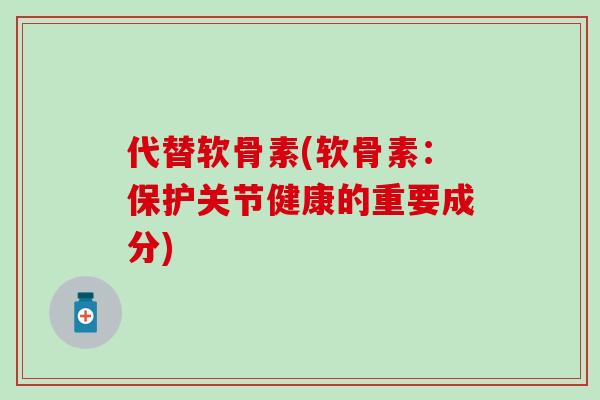 代替软骨素(软骨素：保护关节健康的重要成分)