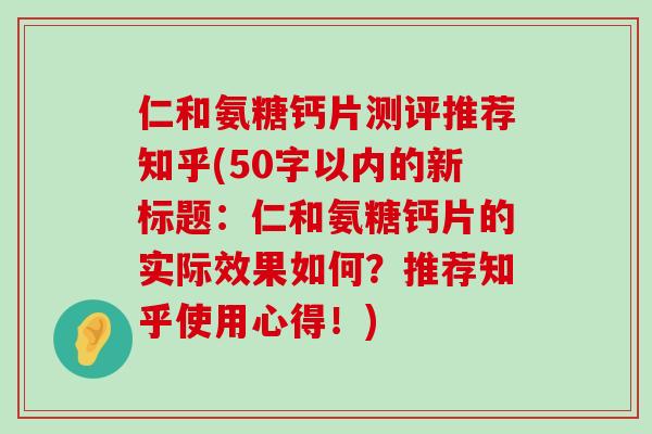仁和氨糖钙片测评推荐知乎(50字以内的新标题:仁和氨糖钙片的实际效果如何?推荐知乎使用心得!) 仁和氨糖钙片测评推荐知乎(50字以内的新标题:仁和氨糖钙片的实际效果如何?推荐知乎使用心得!)