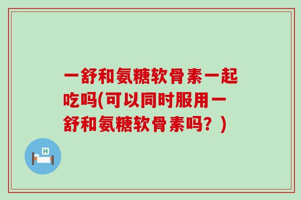 一舒和氨糖软骨素一起吃吗(可以同时服用一舒和氨糖软骨素吗?) 一舒和氨糖软骨素一起吃吗(可以同时服用一舒和氨糖软骨素吗?)
