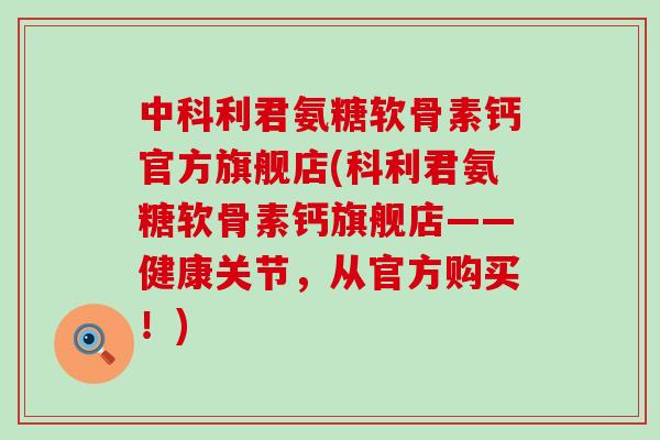 中科利君氨糖软骨素钙官方旗舰店(科利君氨糖软骨素钙旗舰店——健康关节,从官方购买!) 中科利君氨糖软骨素钙官方旗舰店(科利君氨糖软骨素钙旗舰店——健康关节,从官方购买!)