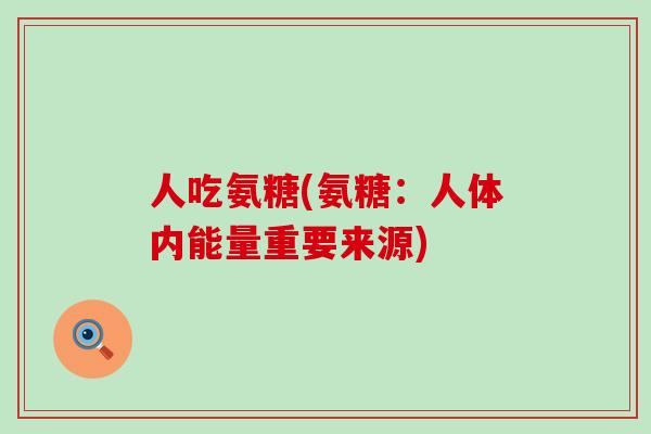 人吃氨糖(氨糖：人体内能量重要来源)