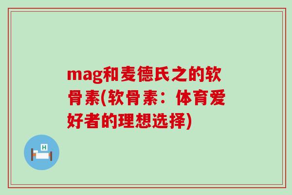 mag和麦德氏之的软骨素(软骨素:体育爱好者的理想选择) mag和麦德氏之的软骨素(软骨素:体育爱好者的理想选择)