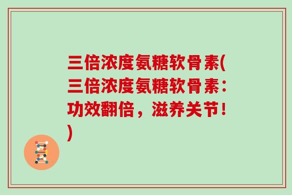 三倍浓度氨糖软骨素(三倍浓度氨糖软骨素：功效翻倍，滋养关节！)