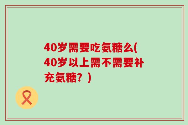 40岁需要吃氨糖么(40岁以上需不需要补充氨糖?) 40岁需要吃氨糖么(40岁以上需不需要补充氨糖?)