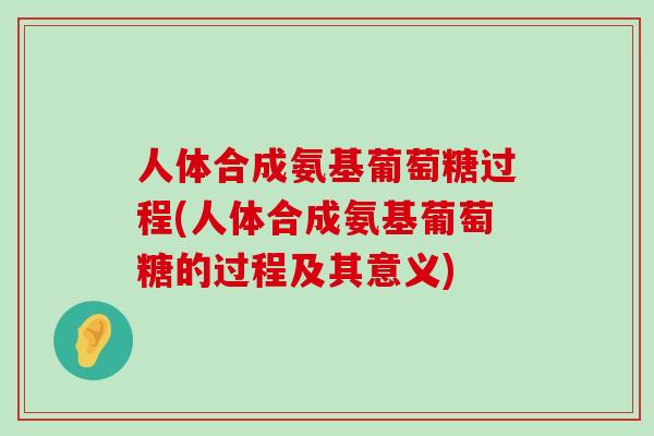 人体合成氨基葡萄糖过程(人体合成氨基葡萄糖的过程及其意义)