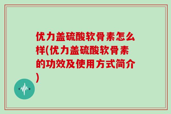 优力盖硫酸软骨素怎么样(优力盖硫酸软骨素的功效及使用方式简介) 优力盖硫酸软骨素怎么样(优力盖硫酸软骨素的功效及使用方式简介)