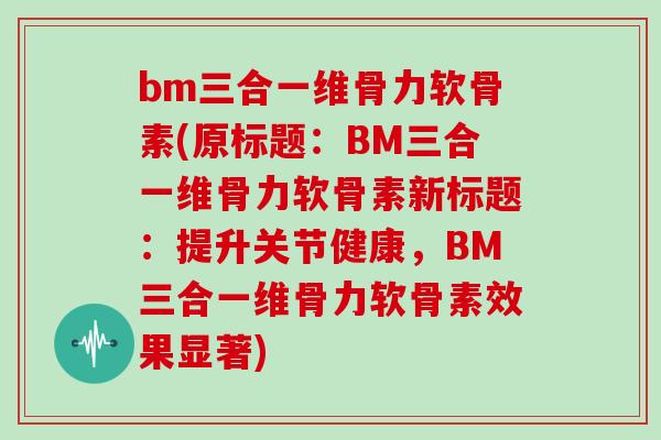 bm三合一维骨力软骨素(原标题：BM三合一维骨力软骨素新标题：提升关节健康，BM三合一维骨力软骨素效果显著)