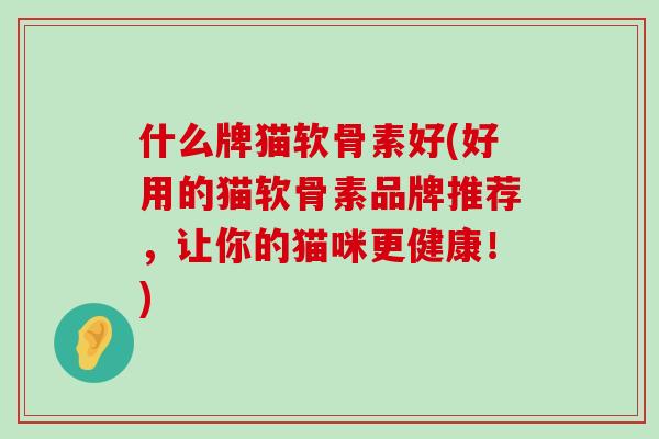 什么牌猫软骨素好(好用的猫软骨素品牌推荐,让你的猫咪更健康!) 什么牌猫软骨素好(好用的猫软骨素品牌推荐,让你的猫咪更健康!)