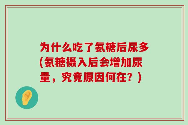 为什么吃了氨糖后尿多(氨糖摄入后会增加尿量,究竟原因何在?) 为什么吃了氨糖后尿多(氨糖摄入后会增加尿量,究竟原因何在?)