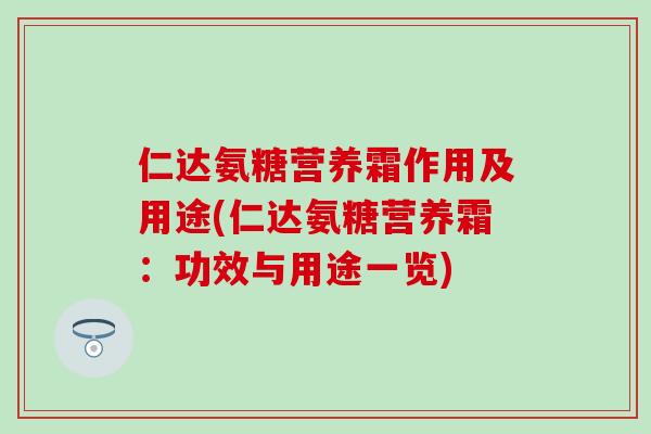 仁达氨糖营养霜作用及用途(仁达氨糖营养霜:功效与用途一览) 仁达氨糖营养霜作用及用途(仁达氨糖营养霜:功效与用途一览)