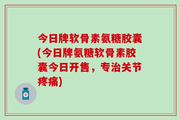 今日牌软骨素氨糖胶囊(今日牌氨糖软骨素胶囊今日开售,专关节) 今日牌软骨素氨糖胶囊(今日牌氨糖软骨素胶囊今日开售,专关节)