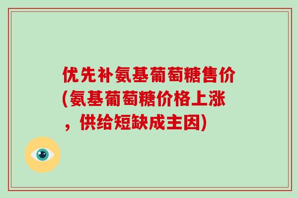 优先补氨基葡萄糖售价(氨基葡萄糖价格上涨,供给短缺成主因) 优先补氨基葡萄糖售价(氨基葡萄糖价格上涨,供给短缺成主因)