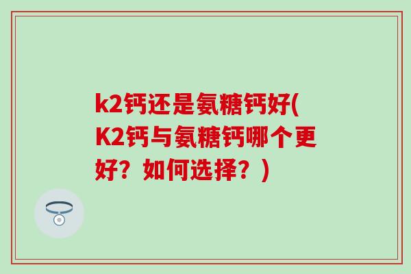 k2钙还是氨糖钙好(K2钙与氨糖钙哪个更好？如何选择？)