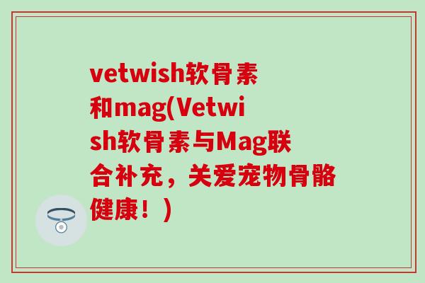 vetwish软骨素和mag(Vetwish软骨素与Mag联合补充，关爱宠物骨骼健康！)