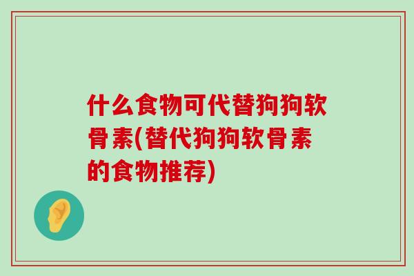 什么食物可代替狗狗软骨素(替代狗狗软骨素的食物推荐) 什么食物可代替狗狗软骨素(替代狗狗软骨素的食物推荐)