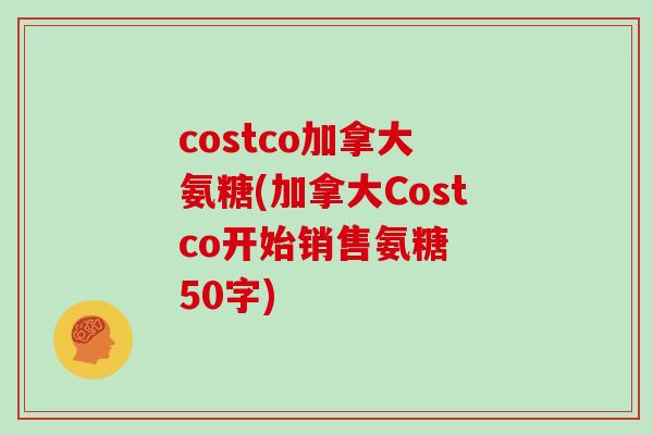 costco加拿大 氨糖(加拿大Costco开始销售氨糖  50字)