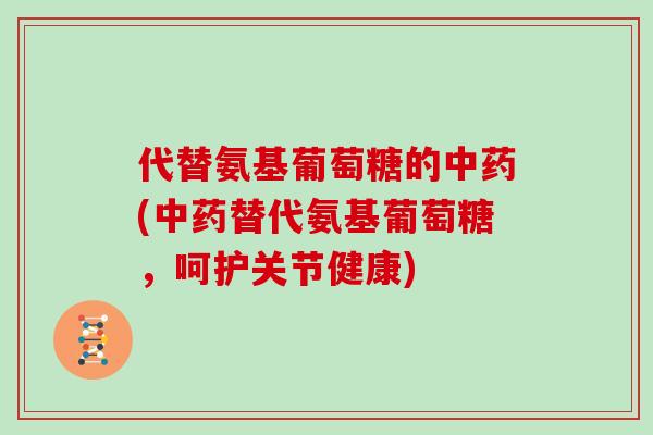 代替氨基葡萄糖的(替代氨基葡萄糖，呵护关节健康)