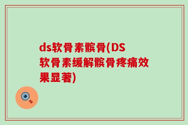 ds软骨素髌骨(DS软骨素缓解髌骨效果显著) ds软骨素髌骨(DS软骨素缓解髌骨效果显著)