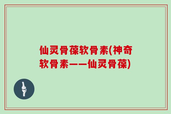 仙灵骨葆软骨素(神奇软骨素——仙灵骨葆) 仙灵骨葆软骨素(神奇软骨素——仙灵骨葆)
