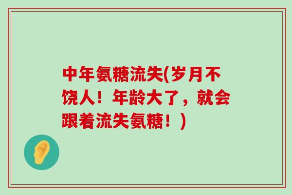 中年氨糖流失(岁月不饶人!年龄大了,就会跟着流失氨糖!) 中年氨糖流失(岁月不饶人!年龄大了,就会跟着流失氨糖!)