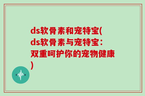 ds软骨素和宠特宝(ds软骨素与宠特宝：双重呵护你的宠物健康)