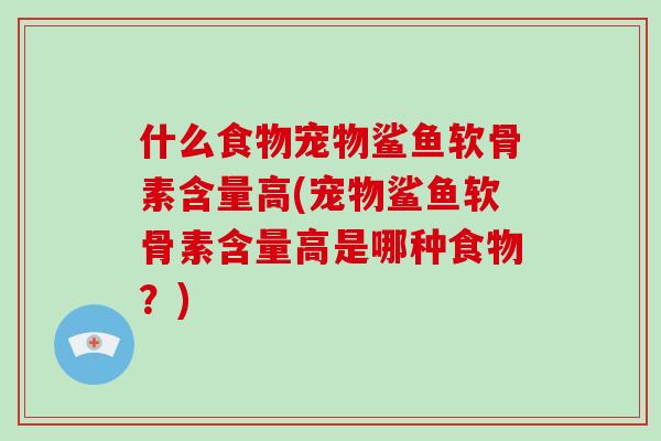 什么食物宠物鲨鱼软骨素含量高(宠物鲨鱼软骨素含量高是哪种食物?) 什么食物宠物鲨鱼软骨素含量高(宠物鲨鱼软骨素含量高是哪种食物?)