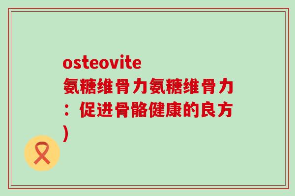 osteovite 氨糖维骨力氨糖维骨力:促进骨骼健康的良方) osteovite 氨糖维骨力氨糖维骨力:促进骨骼健康的良方)