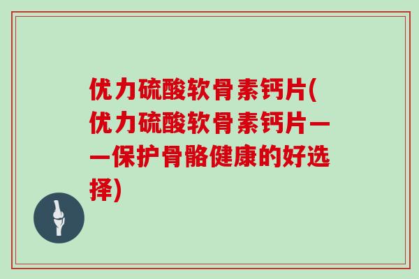 优力硫酸软骨素钙片(优力硫酸软骨素钙片——保护骨骼健康的好选择) 优力硫酸软骨素钙片(优力硫酸软骨素钙片——保护骨骼健康的好选择)