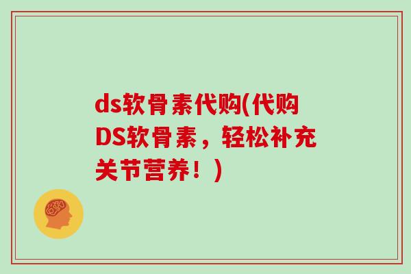 ds软骨素代购(代购DS软骨素，轻松补充关节营养！)