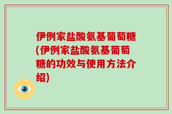 伊例家盐酸氨基葡萄糖(伊例家盐酸氨基葡萄糖的功效与使用方法介绍) 伊例家盐酸氨基葡萄糖(伊例家盐酸氨基葡萄糖的功效与使用方法介绍)