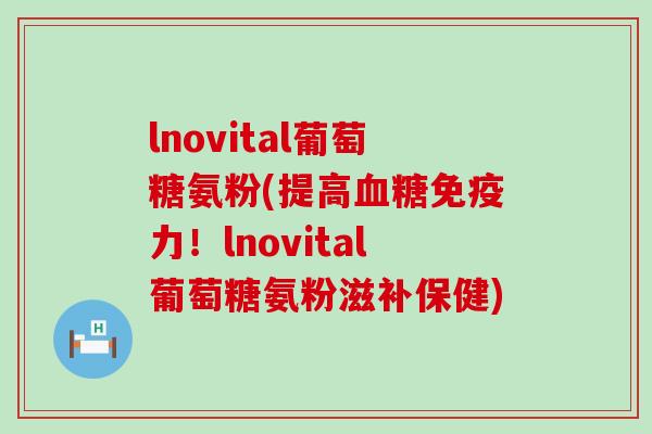 lnovital葡萄糖氨粉(提高！lnovital葡萄糖氨粉滋补保健)