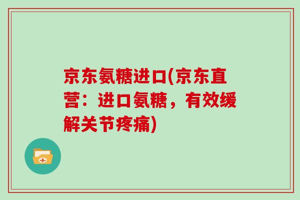 京东氨糖进口(京东直营:进口氨糖,有效缓解关节) 京东氨糖进口(京东直营:进口氨糖,有效缓解关节)