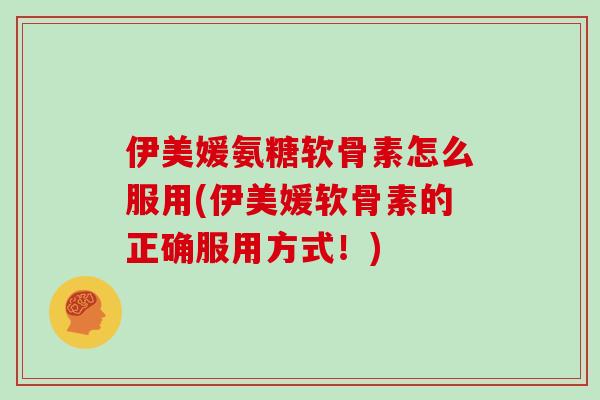 伊美媛氨糖软骨素怎么服用(伊美媛软骨素的正确服用方式！)
