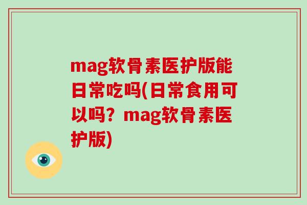 mag软骨素医护版能日常吃吗(日常食用可以吗？mag软骨素医护版)