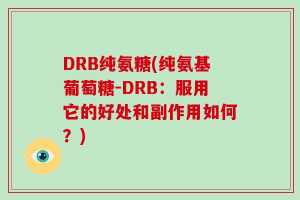 DRB纯氨糖(纯氨基葡萄糖-DRB：服用它的好处和副作用如何？)