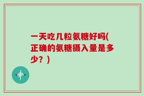 一天吃几粒氨糖好吗(正确的氨糖摄入量是多少？)
