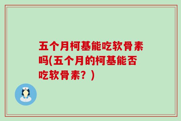 五个月柯基能吃软骨素吗(五个月的柯基能否吃软骨素？)