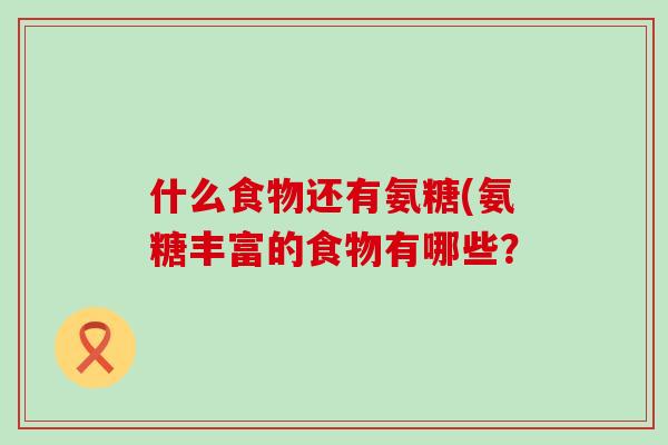 什么食物还有氨糖(氨糖丰富的食物有哪些? 什么食物还有氨糖(氨糖丰富的食物有哪些?