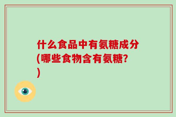 什么食品中有氨糖成分(哪些食物含有氨糖?) 什么食品中有氨糖成分(哪些食物含有氨糖?)