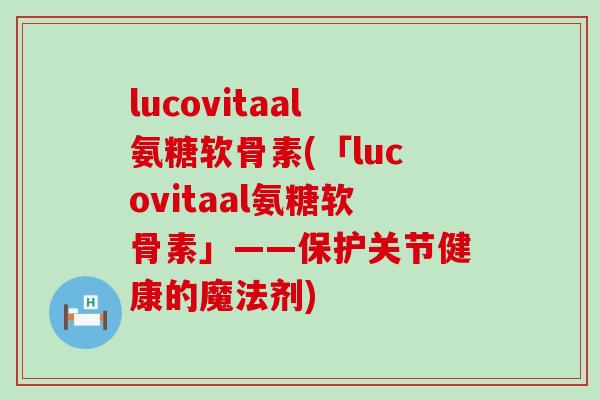 lucovitaal氨糖软骨素(「lucovitaal氨糖软骨素」——保护关节健康的魔法剂)
