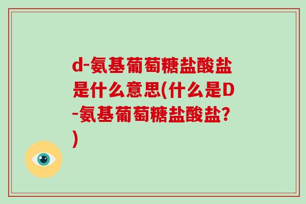 d-氨基葡萄糖盐酸盐是什么意思(什么是D-氨基葡萄糖盐酸盐？)
