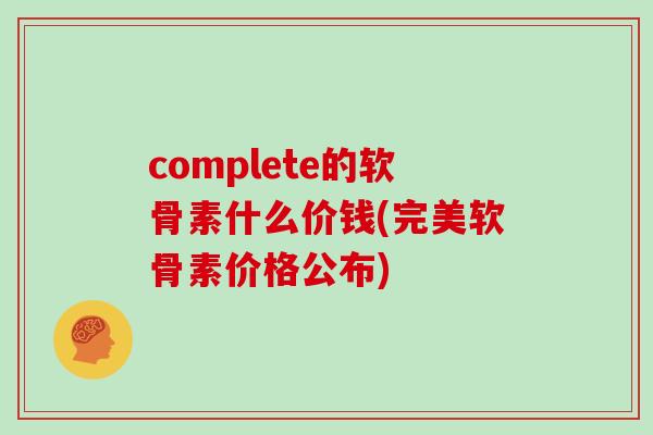 complete的软骨素什么价钱(完美软骨素价格公布) complete的软骨素什么价钱(完美软骨素价格公布)